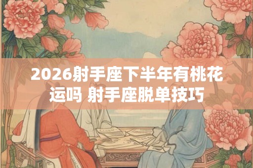 2026射手座下半年有桃花运吗 射手座脱单技巧