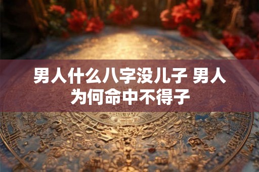 男人什么八字没儿子 男人为何命中不得子