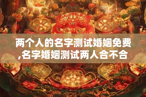 两个人的名字测试婚姻免费,名字婚姻测试两人合不合 两个人的名字测试婚姻免费,名字婚姻测试两人合不合