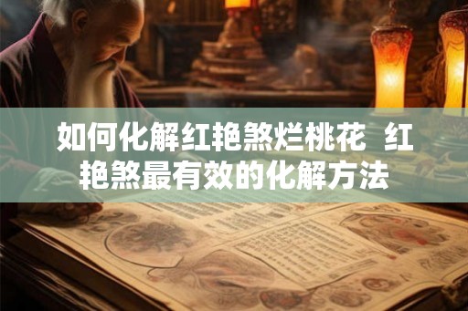 如何化解红艳煞烂桃花  红艳煞最有效的化解方法