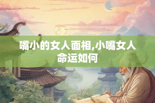 嘴小的女人面相,小嘴女人命运如何 嘴小的女人面相,小嘴女人命运如何