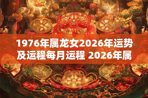 1976年属龙女2026年运势及运程每月运程 2026年属龙女每月运程及运势如何