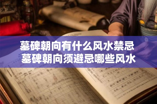 墓碑朝向有什么风水禁忌 墓碑朝向须避忌哪些风水 墓碑朝向有什么风水禁忌 墓碑朝向须避忌哪些风水