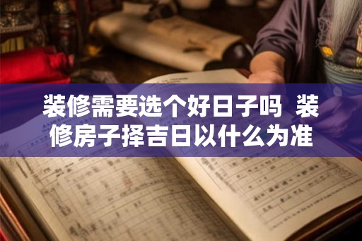 装修需要选个好日子吗  装修房子择吉日以什么为准