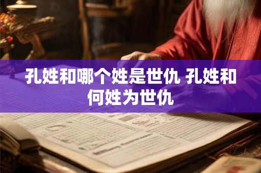 孔姓和哪个姓是世仇 孔姓和何姓为世仇