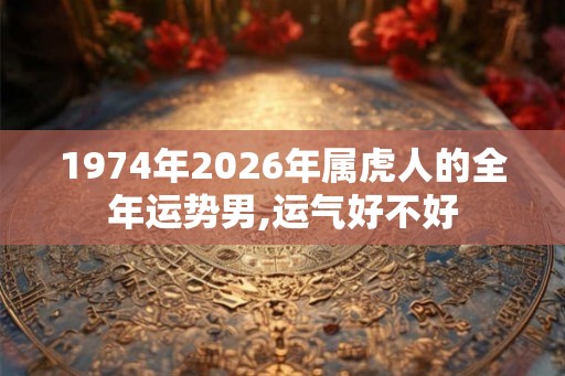 1974年2026年属虎人的全年运势男,运气好不好