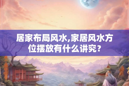 居家布局风水,家居风水方位摆放有什么讲究？