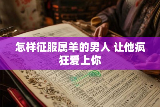 怎样征服属羊的男人 让他疯狂爱上你