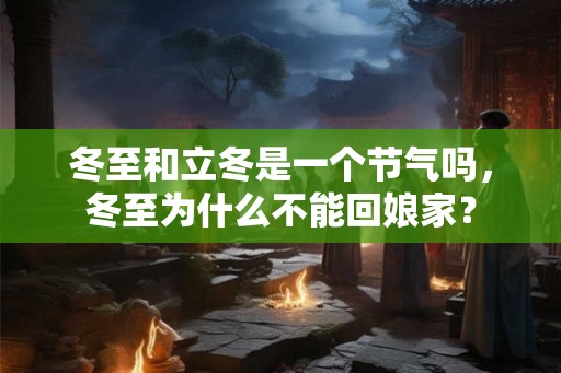 冬至和立冬是一个节气吗，冬至为什么不能回娘家？