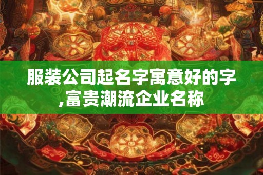 服装公司起名字寓意好的字,富贵潮流企业名称