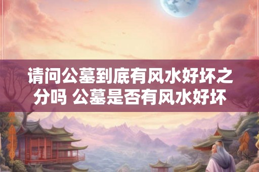 请问公墓到底有风水好坏之分吗 公墓是否有风水好坏之分