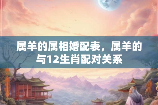 属羊的属相婚配表，属羊的与12生肖配对关系