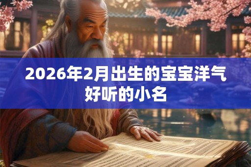 2026年2月出生的宝宝洋气好听的小名 2026年2月出生的宝宝洋气好听的小名