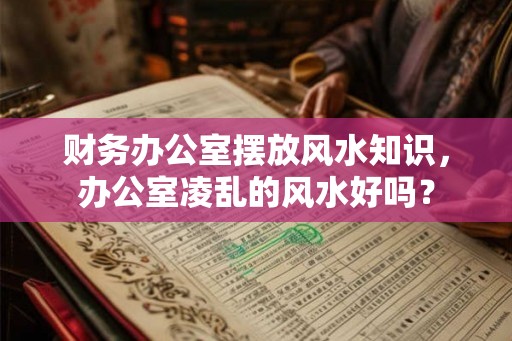 财务办公室摆放风水知识，办公室凌乱的风水好吗？