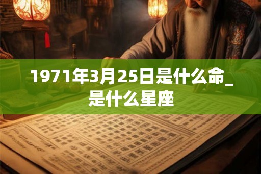 1971年3月25日是什么命_是什么星座 1971年3月25日是什么命_是什么星座