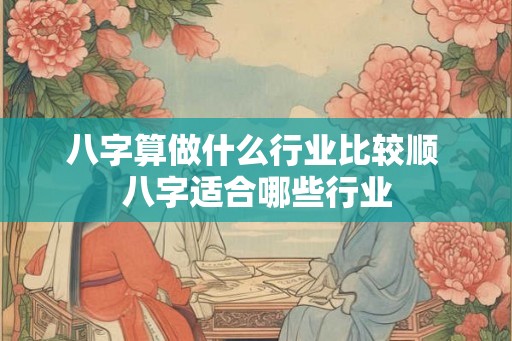 八字算做什么行业比较顺 八字适合哪些行业