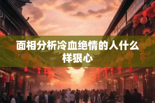 面相分析冷血绝情的人什么样狠心