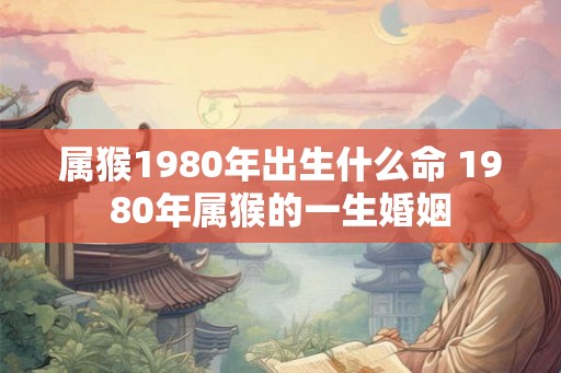 属猴1980年出生什么命 1980年属猴的一生婚姻