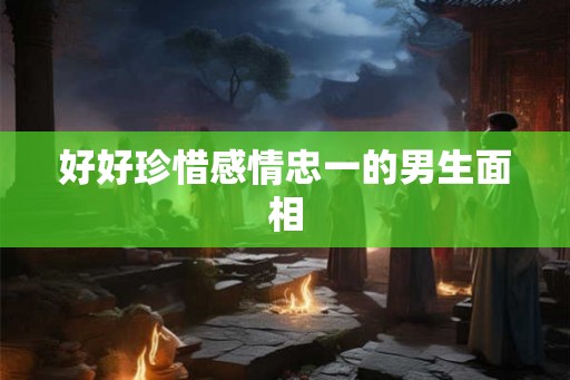 好好珍惜感情忠一的男生面相