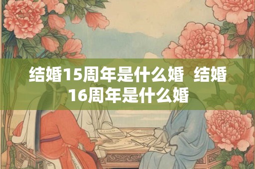 结婚15周年是什么婚  结婚16周年是什么婚