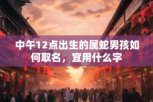 中午12点出生的属蛇男孩如何取名，宜用什么字