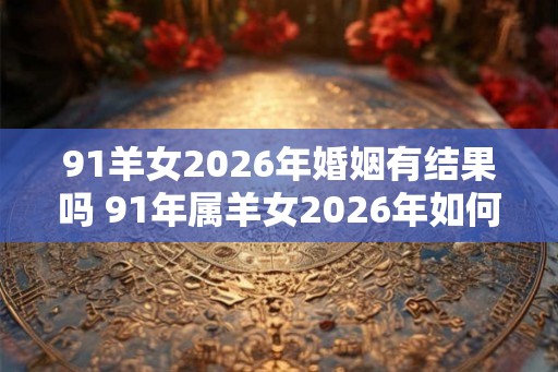 91羊女2026年婚姻有结果吗 91年属羊女2026年如何脱单