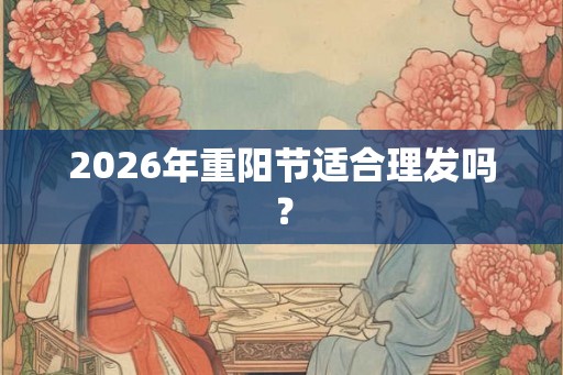 2026年重阳节适合理发吗？