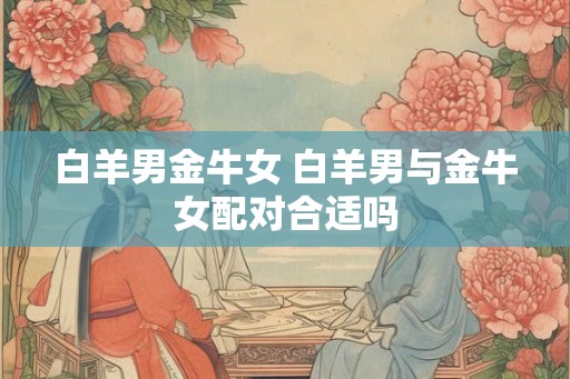 白羊男金牛女 白羊男与金牛女配对合适吗