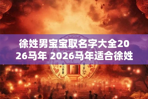徐姓男宝宝取名字大全2026马年 2026马年适合徐姓男宝宝取什么名字