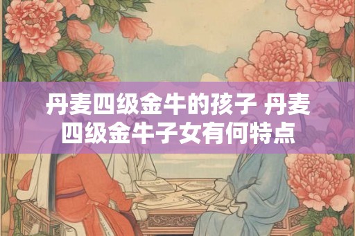 丹麦四级金牛的孩子 丹麦四级金牛子女有何特点