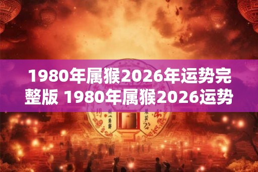 1980年属猴2026年运势完整版 1980年属猴2026运势如何