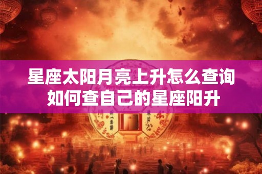星座太阳月亮上升怎么查询 如何查自己的星座阳升 星座太阳月亮上升怎么查询 如何查自己的星座阳升