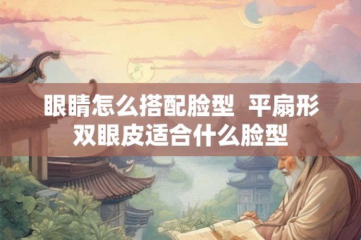 眼睛怎么搭配脸型  平扇形双眼皮适合什么脸型