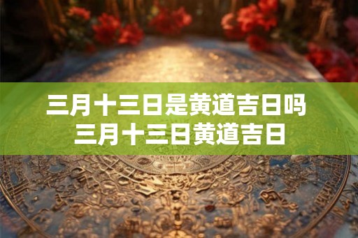 三月十三日是黄道吉日吗 三月十三日黄道吉日