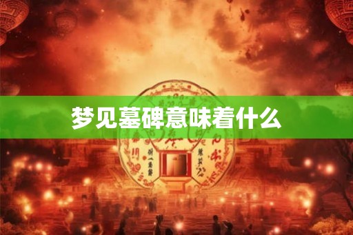梦见墓碑意味着什么