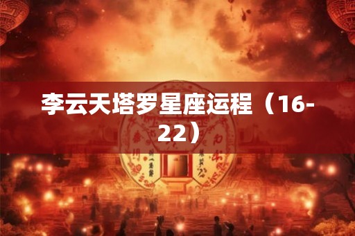 李云天塔罗星座运程（16-22）