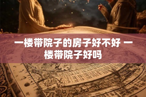 一楼带院子的房子好不好 一楼带院子好吗