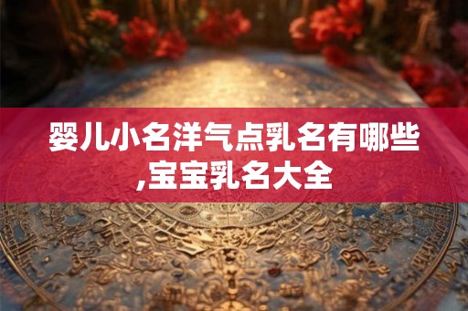 婴儿小名洋气点乳名有哪些,宝宝乳名大全