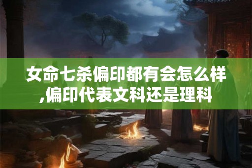 女命七杀偏印都有会怎么样,偏印代表文科还是理科