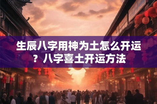 生辰八字用神为土怎么开运？八字喜土开运方法