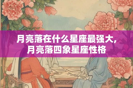 月亮落在什么星座最强大,月亮落四象星座性格