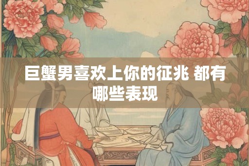 巨蟹男喜欢上你的征兆 都有哪些表现