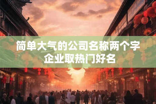 简单大气的公司名称两个字 企业取热门好名
