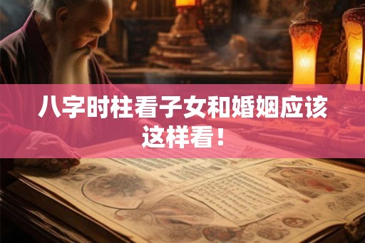 八字时柱看子女和婚姻应该这样看！