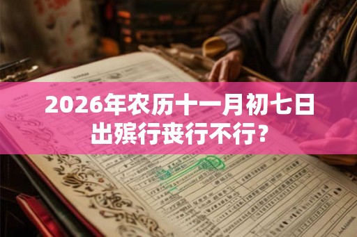 2026年农历十一月初七日出殡行丧行不行? 2026年农历十一月初七日出殡行丧行不行?