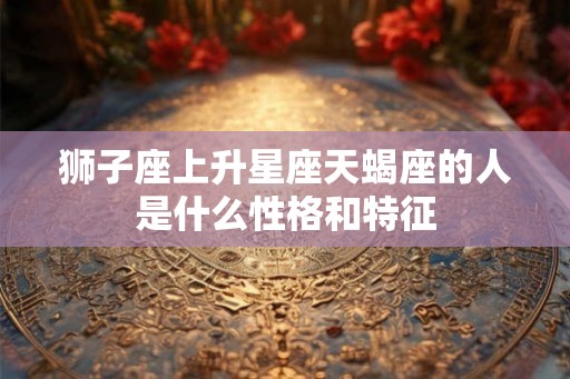 狮子座上升星座天蝎座的人是什么性格和特征