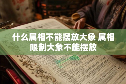 什么属相不能摆放大象 属相限制大象不能摆放