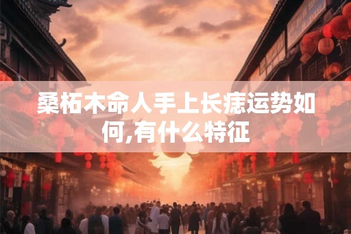桑柘木命人手上长痣运势如何,有什么特征
