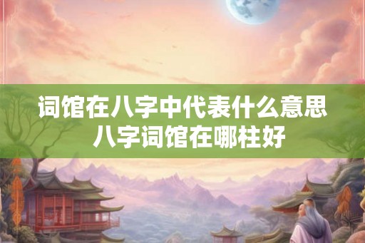 词馆在八字中代表什么意思  八字词馆在哪柱好