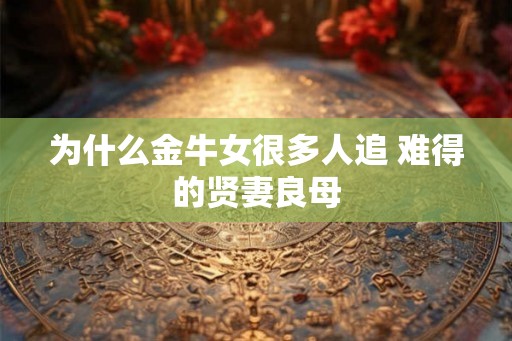 为什么金牛女很多人追 难得的贤妻良母 为什么金牛女很多人追 难得的贤妻良母